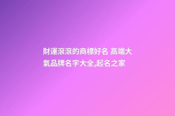 財運滾滾的商標好名 高端大氣品牌名字大全,起名之家-第1張-商標起名-玄機派